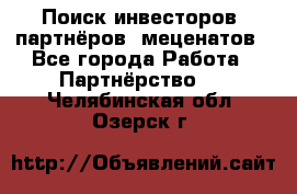 Поиск инвесторов, партнёров, меценатов - Все города Работа » Партнёрство   . Челябинская обл.,Озерск г.